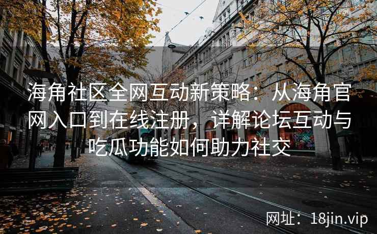 海角社区全网互动新策略：从海角官网入口到在线注册，详解论坛互动与吃瓜功能如何助力社交  第2张