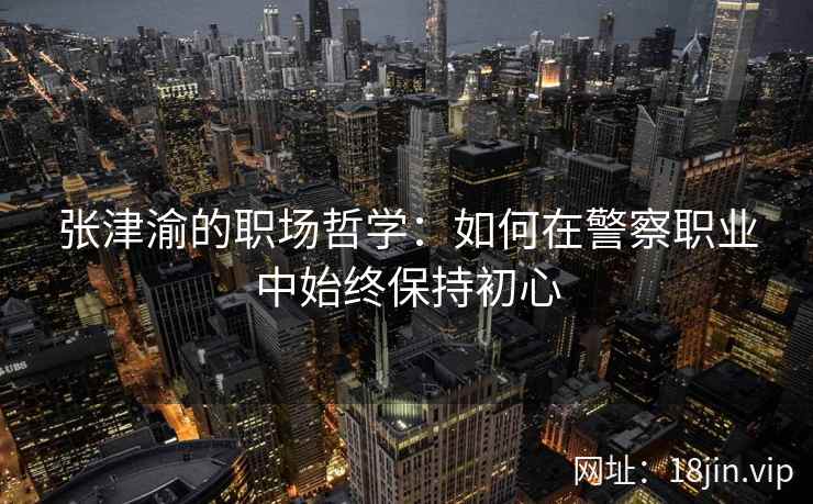张津渝的职场哲学：如何在警察职业中始终保持初心