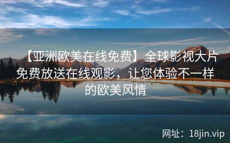 【亚洲欧美在线免费】全球影视大片免费放送在线观影，让您体验不一样的欧美风情
