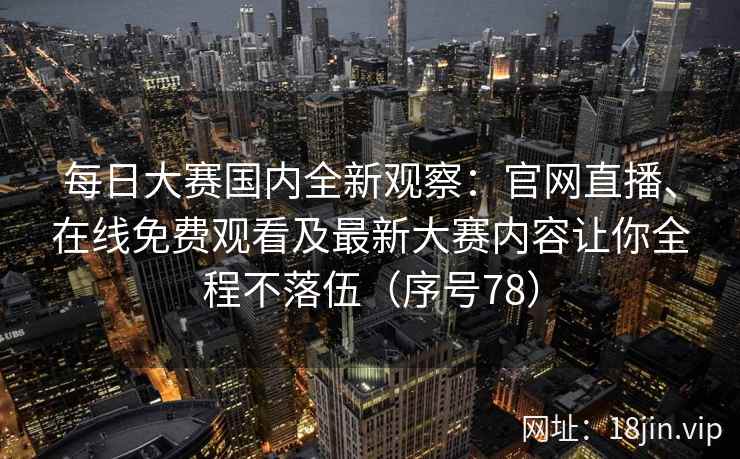 每日大赛国内全新观察：官网直播、在线免费观看及最新大赛内容让你全程不落伍（序号78）  第2张