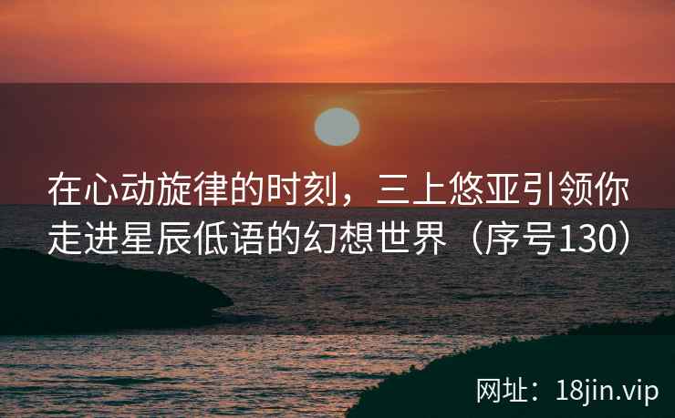 在心动旋律的时刻，三上悠亚引领你走进星辰低语的幻想世界（序号130）  第2张