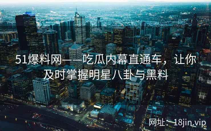 51爆料网——吃瓜内幕直通车，让你及时掌握明星八卦与黑料