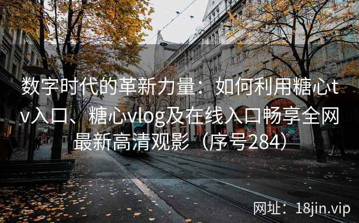 数字时代的革新力量：如何利用糖心tv入口、糖心vlog及在线入口畅享全网最新高清观影（序号284）