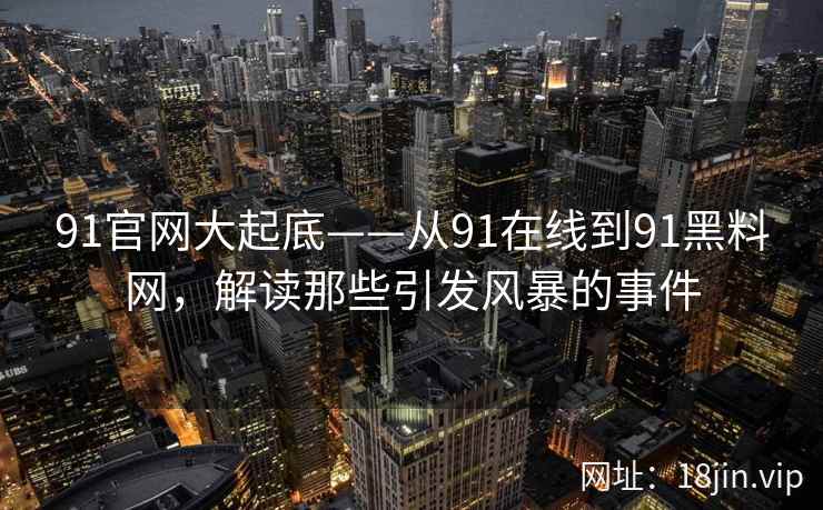 91官网大起底——从91在线到91黑料网，解读那些引发风暴的事件