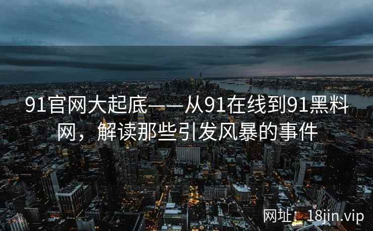 91官网大起底——从91在线到91黑料网，解读那些引发风暴的事件  第2张