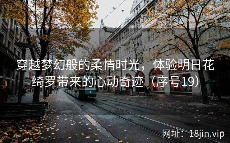 穿越梦幻般的柔情时光，体验明日花绮罗带来的心动奇迹（序号19）  第2张