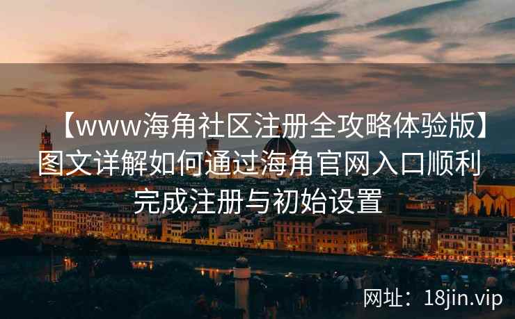 【www海角社区注册全攻略体验版】图文详解如何通过海角官网入口顺利完成注册与初始设置