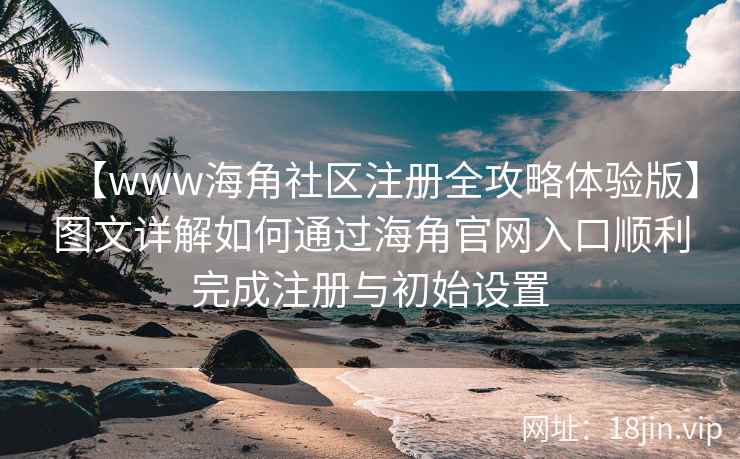 【www海角社区注册全攻略体验版】图文详解如何通过海角官网入口顺利完成注册与初始设置  第2张