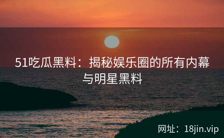 51吃瓜黑料：揭秘娱乐圈的所有内幕与明星黑料