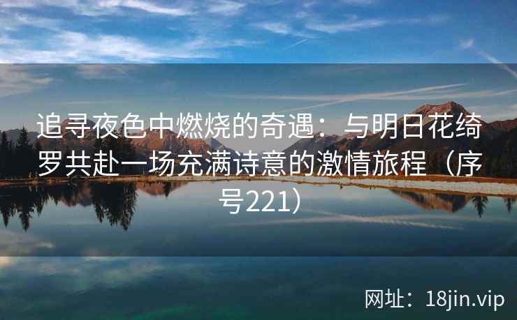 追寻夜色中燃烧的奇遇：与明日花绮罗共赴一场充满诗意的激情旅程（序号221）