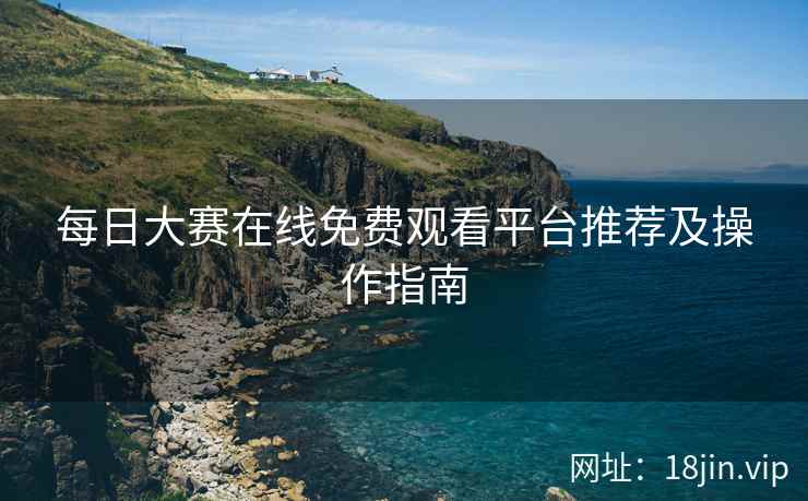 每日大赛在线免费观看平台推荐及操作指南  第2张