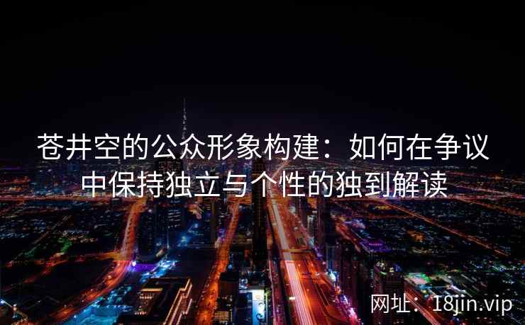 苍井空的公众形象构建：如何在争议中保持独立与个性的独到解读  第2张