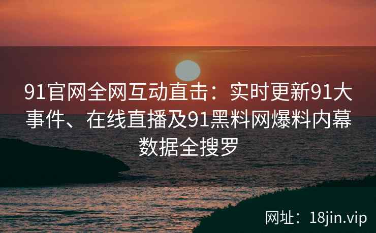 91官网全网互动直击：实时更新91大事件、在线直播及91黑料网爆料内幕数据全搜罗  第2张
