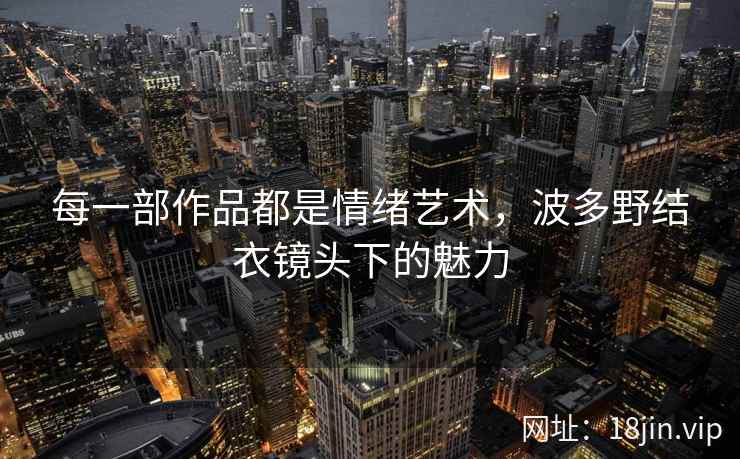 每一部作品都是情绪艺术，波多野结衣镜头下的魅力  第2张