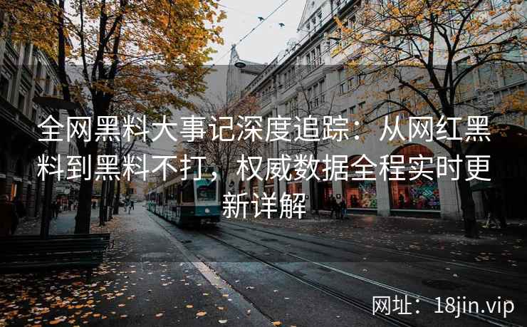 全网黑料大事记深度追踪：从网红黑料到黑料不打，权威数据全程实时更新详解