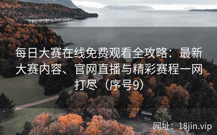 每日大赛在线免费观看全攻略：最新大赛内容、官网直播与精彩赛程一网打尽（序号9）  第2张