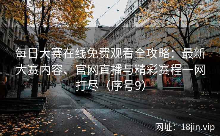 每日大赛在线免费观看全攻略：最新大赛内容、官网直播与精彩赛程一网打尽（序号9）