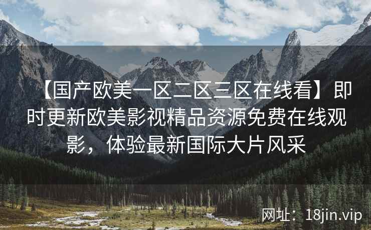 【国产欧美一区二区三区在线看】即时更新欧美影视精品资源免费在线观影，体验最新国际大片风采