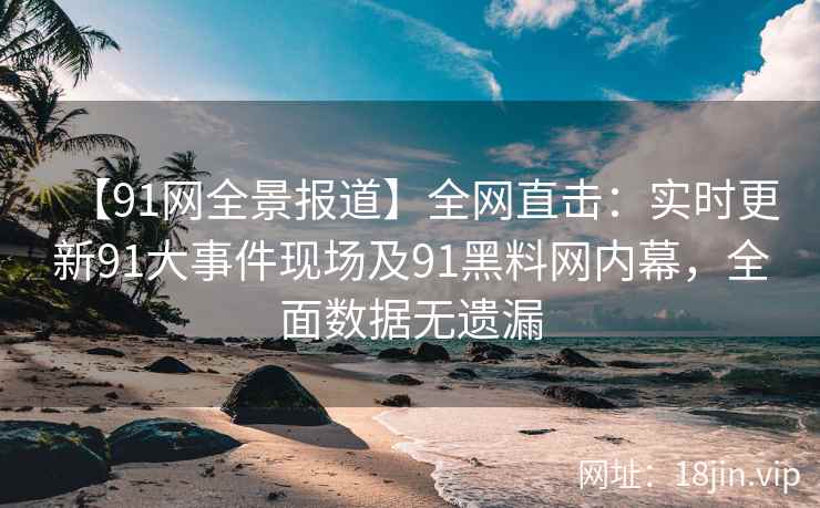 【91网全景报道】全网直击：实时更新91大事件现场及91黑料网内幕，全面数据无遗漏