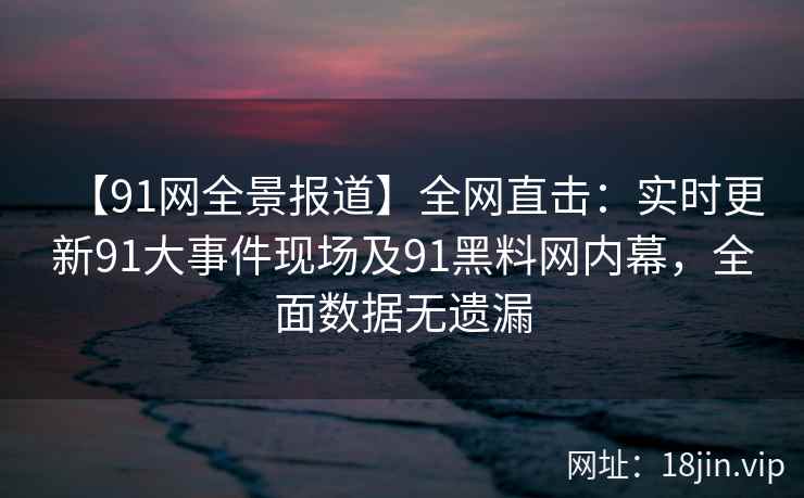 【91网全景报道】全网直击：实时更新91大事件现场及91黑料网内幕，全面数据无遗漏  第2张