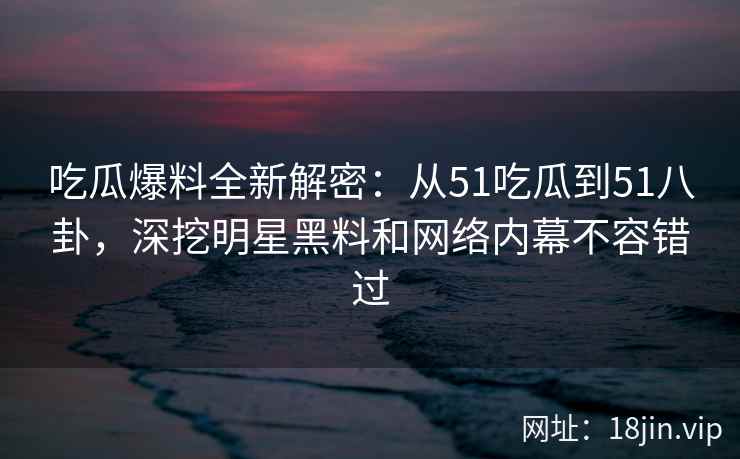 吃瓜爆料全新解密：从51吃瓜到51八卦，深挖明星黑料和网络内幕不容错过  第2张