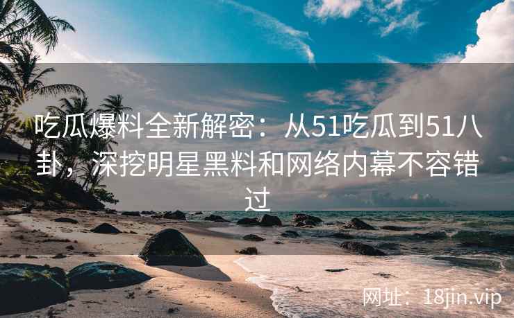 吃瓜爆料全新解密：从51吃瓜到51八卦，深挖明星黑料和网络内幕不容错过