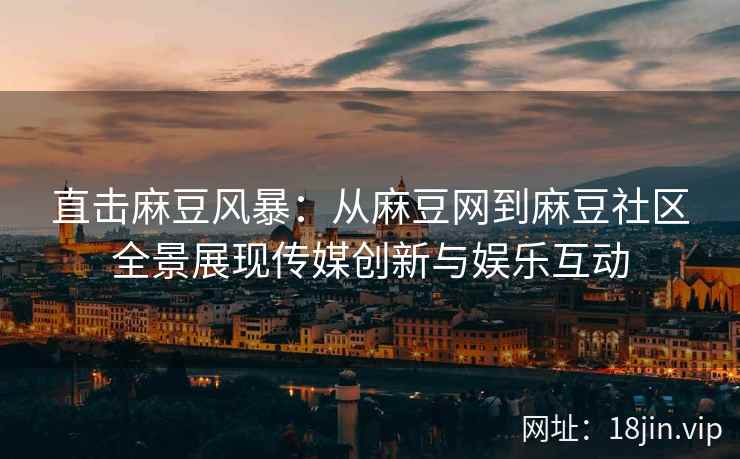 直击麻豆风暴：从麻豆网到麻豆社区全景展现传媒创新与娱乐互动