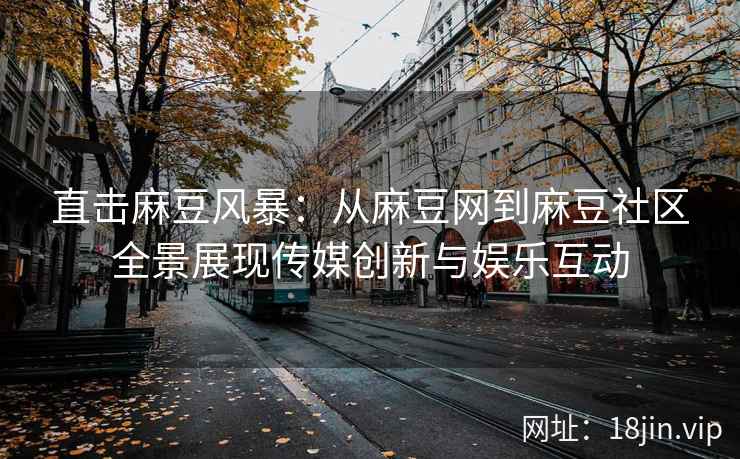 直击麻豆风暴：从麻豆网到麻豆社区全景展现传媒创新与娱乐互动  第2张