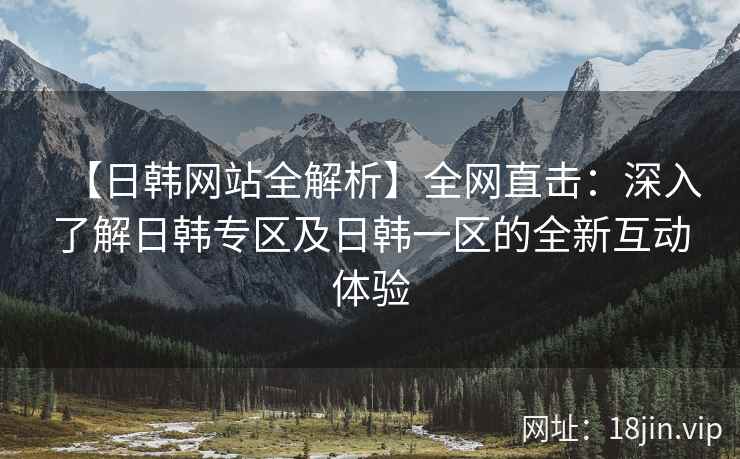 【日韩网站全解析】全网直击：深入了解日韩专区及日韩一区的全新互动体验