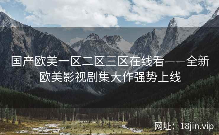 国产欧美一区二区三区在线看——全新欧美影视剧集大作强势上线  第2张