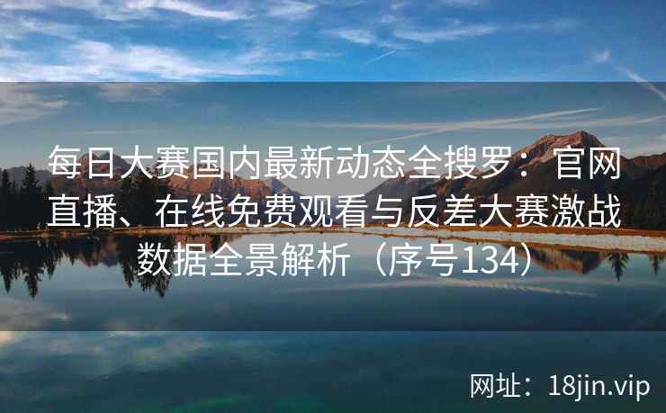 每日大赛国内最新动态全搜罗：官网直播、在线免费观看与反差大赛激战数据全景解析（序号134）  第2张