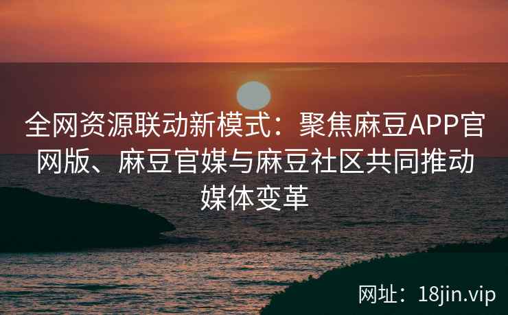 全网资源联动新模式：聚焦麻豆APP官网版、麻豆官媒与麻豆社区共同推动媒体变革