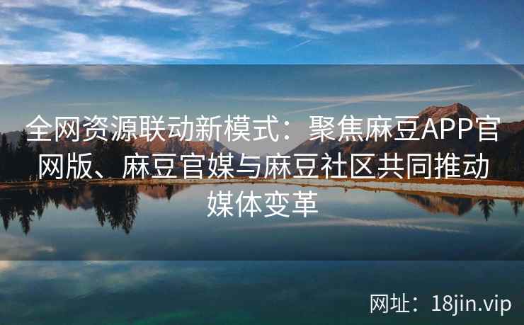 全网资源联动新模式：聚焦麻豆APP官网版、麻豆官媒与麻豆社区共同推动媒体变革  第2张