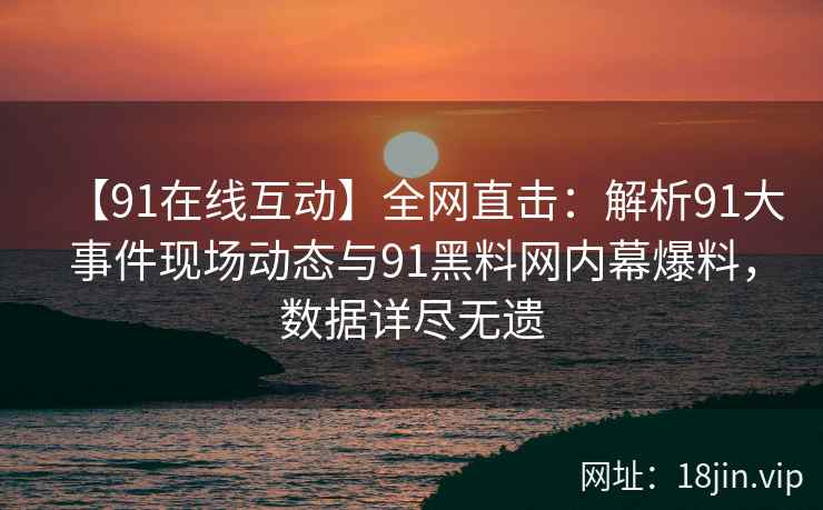 【91在线互动】全网直击：解析91大事件现场动态与91黑料网内幕爆料，数据详尽无遗  第2张