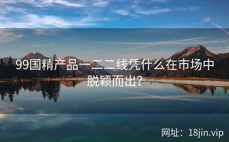 99国精产品一二二线凭什么在市场中脱颖而出？