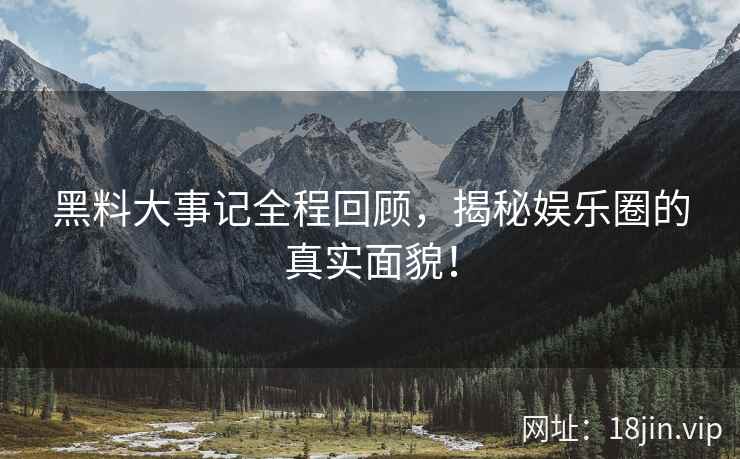 黑料大事记全程回顾，揭秘娱乐圈的真实面貌！