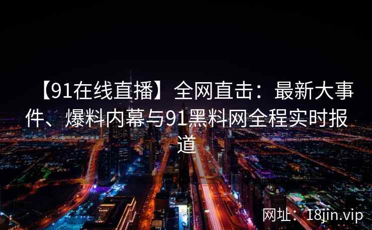 【91在线直播】全网直击：最新大事件、爆料内幕与91黑料网全程实时报道  第2张