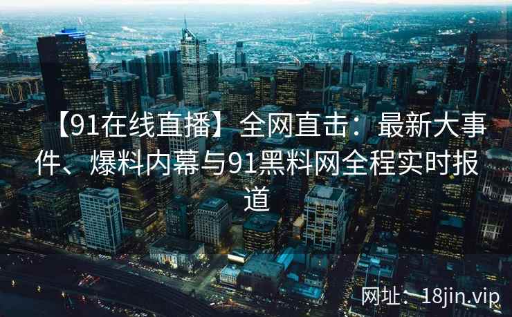 【91在线直播】全网直击：最新大事件、爆料内幕与91黑料网全程实时报道